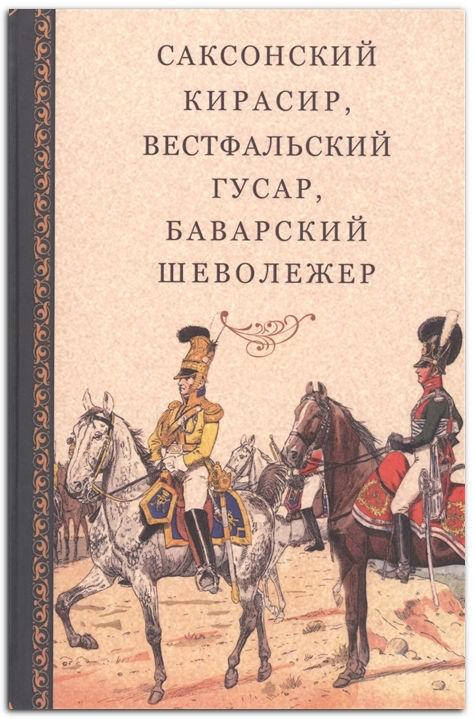 Саксонский кирасир, вестфальский гусар, баварский шеволежер: Воспоминания немецких кавалеристов о войне 1812
Саксонский кирасир, вестфальский гусар, баварский шеволежер: Воспоминания немецких кавалеристов о войне 1812