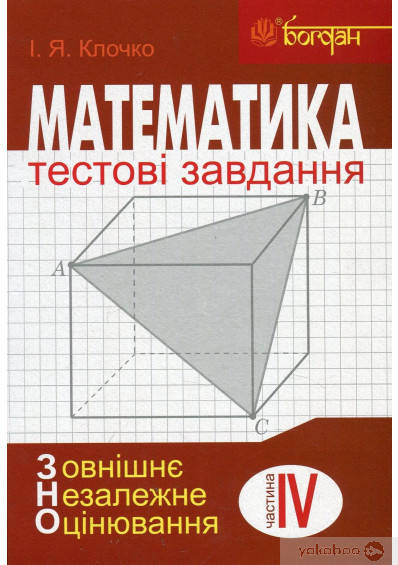 Ігор Клочко Богдан. Математика: Тестові завдання. Частина IV : Стереометрія (зовнішнє незалежне оцінювання)
Ігор Клочко Богдан. Математика: Тестові завдання. Частина IV : Стереометрія (зовнішнє незалежне оцінювання)