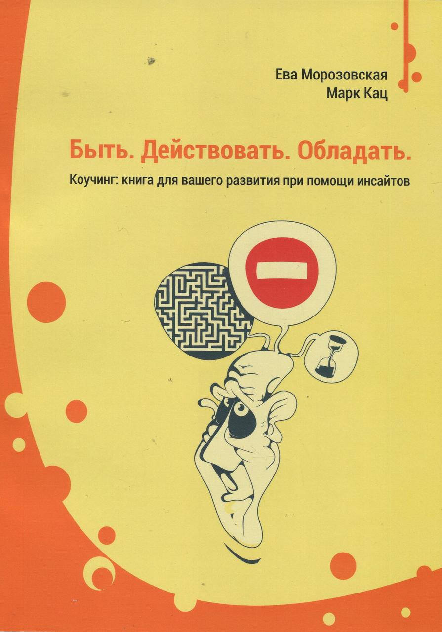 Быть. Действовать. Обладать. Коучинг: книга для вашего развития при помощи инсайтов. Морозовская Е., Кац М.
Быть. Действовать. Обладать. Коучинг: книга для вашего развития при помощи инсайтов. Морозовская Е., Кац М.