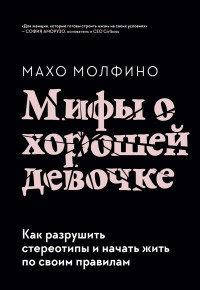 Мифы о хорошей девочке. Как разрушить стереотипы и начать жить по своим правилам. Молфино М.
Мифы о хорошей девочке. Как разрушить стереотипы и начать жить по своим правилам. Молфино М.