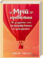 Мрій правильно. Як зрозуміти, чого ти насправді бажаєш і як цього досягти. Шер Барбара