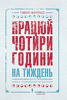 Працюй чотири години на тиждень. Нова психологія успіху. Феррісс Тімоті