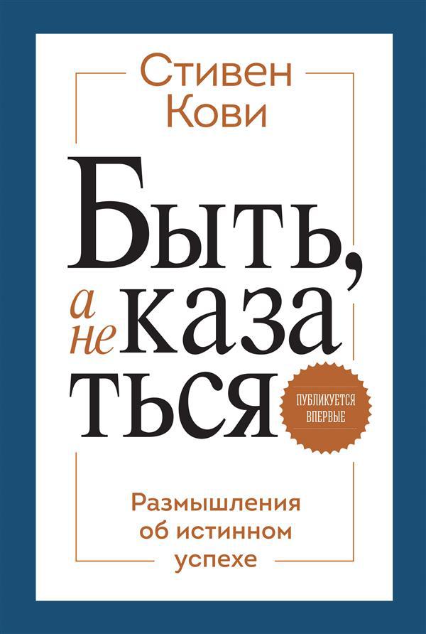 Кови С.Р. Быть, а не казаться. Размышления об истинном успехе