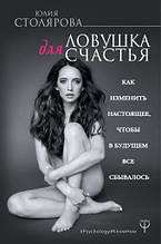 Столярова Ю. Ловушка для счастья. Как изменить настоящее, чтобы в будущем все сбывавалось