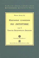 Избранные сочинения по литургике. Том I. Таинства Византийского Евхология. Евхаристия