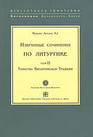 Избранные сочинения по литургике. Том II. Таинства Византийской Традиции