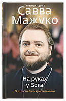 На руках у Бога (ориг.). О радости быть христианином. Архимандрит Савва (Мажуко)