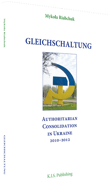 Mykola Riabchuk. Gleichschaltung. Authoritarian Consolidation in Ukraine, 2010-2012