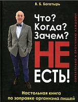 В.Б. Богатырь "Что? Когда? Зачем? Не есть! Настольная книга по заправке организма пищей"