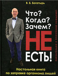 В.Б. Богатир "Що? Коли? Навіщо? Не є! Настільна книга з заправляння організму їжею "