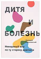 Дитя и болезнь. Неведомый мир по ту сторону диагноза. Аркадий Харьковский