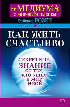 Як жити щасливо. Секретне знання від тих, хто пішов у Світ Іної. Розен Р.