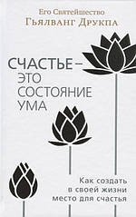 Щастя — це стан розуму. Як створити у своєму житті місце для щастя. Друкпа Г.