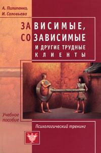 Зависимые, созависимые и другие трудные клиенты. Психологический тренинг. Пилипенко А., Соловьева И. - фото 1 - id-p1044606481