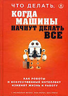 Что делать, когда машины начнут делать все. Как роботы и искусственный интеллект изменят жизнь и работу -