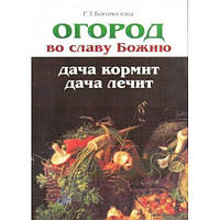 Огород во славу Божию. Дача кормит, дача лечит Р.Т. Богомолова.