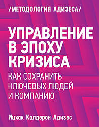 Адісес І. Керування в епоху занепаду. Як зберегти ключових людей і компанію