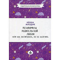 Метаморфозы родительской любви, или как воспитывать, но не калечить. Ирина Млодик