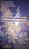 Макарова Г.І., Паламар Л. М., Присяжнюк Н. К. РОЗМОВЛЯЙМО УКРАЇНСЬКОЮ. LET’S SPEAK UKRAINIAN. Ч 3. Основний курс