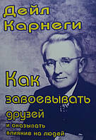 Дейл Карнеги. Как завоевать друзей и оказывать влияние на людей