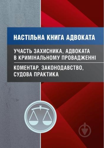 Настільна книга адвоката. Доля захисника, адвоката в кримінальному провадженні. Коментар, законодавство,