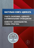 Настільна книга адвоката. Участь захисника, адвоката в кримінальному провадженні. Коментар, законодавство,