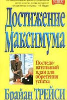 Достижение максимума. Последовательный план для обретения успеха Брайан Трейси