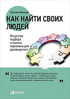 Как найти своих людей. Искусство подбора и оценки персонала для руководителя