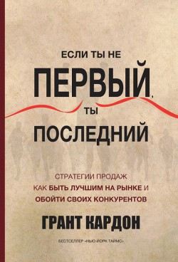 Якщо ти не перший, ти останній. Грант Кардон. Стратегія продажів як бути кращим на ринку й обійти своїх конкур