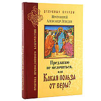 Пропоную не розмінюватися на дрібниці, або яка користь від віри? Протоієрей Олександр Лебедєв