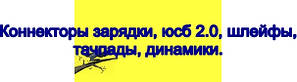 Коннектори зарядки, юсб 2.0, шлейфи, тачпади, динаміки.