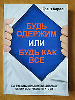 Грант Кардон. Будь одержим или будь как все. Как ставить большие финансовые цели и быстро достигать их