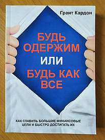 Грант Кардон. Будь одержимий або будь як усі. Як ставити великі фінансові цілі та швидко досягати їх