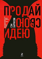 Продай свою ідею! Як з вигодою підносити свої креативні ідеї босові, клієнтам та іншим людям