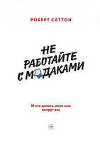 Не работайте с мудаками. Роберт Саттон.