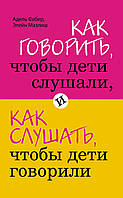 Адель Фабер, Элейн Мазлиш - Как говорить, чтобы дети слушали, и как слушать, чтобы дети говорили