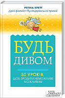 Будь дивом: 50 уроків, щоб зробити неможливе можливим Регина Бретт