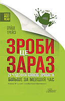 Зроби це зараз. 21 чудовий спосіб зробити більше за менший час. Трейсі Б.