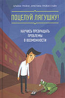 Поцелуй лягушку! Научись превращать проблемы в возможности. Трейси Б., Трейси Стайн К.