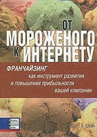 От мороженого к Интернету. Франчайзинг как инструмент развития и повышения прибыльности. Скотт А. Шейн