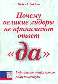 Чому великі лідери не приймають відповідь "так". Керування конфліктом заради консенсусусу. Майкл А. Роберто