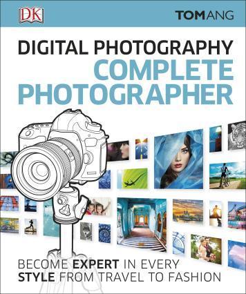 Digital Photography Complete Photographer. Become Expert in Every Style from Travel to Fashion. Ang T.