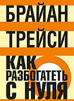 Брайан Трейси - Как разбогатеть с нуля