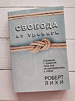 "Свобода от тревоги. Справься с тревогой, пока она не расправилась с тобой" Роберт Лихи