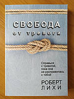 Роберт Лихи. Свобода от тревоги. Справься с тревогой, пока она не расправилась с тобой