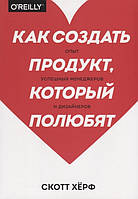 Как создать продукт, который полюбят. Опыт успешных менеджеров и дизайнеров. Херф С.