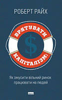 Книга Врятувати капіталізм. Як змусити вільний ринок працювати на людей. Автор - Роберт Райх