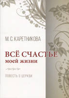 Всё счастье моей жизни. Повесть о церкви/ М. КАРЕТНИКОВА