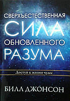 Сверхъестественная сила обновленного разума. Доступ к жизни чудес. Б. Джонсон