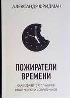 Пожиратели времени. Как избавить от лишней работы себя и сотрудников Александр Фридман